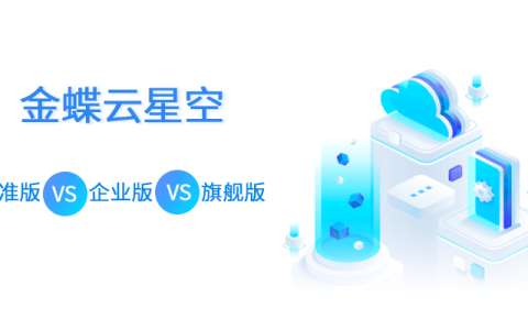 金蝶云星空标准版、企业版、旗舰版之间的区别有哪些？（定位、产品功能、价格）